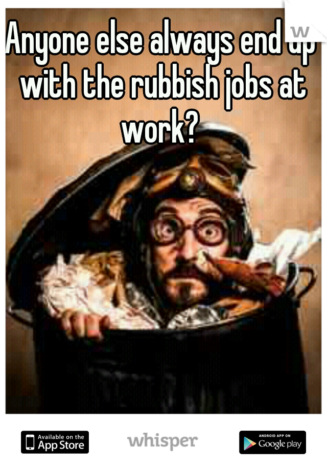 Anyone else always end up with the rubbish jobs at work? 