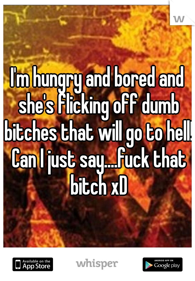 I'm hungry and bored and she's flicking off dumb bitches that will go to hell! Can I just say....fuck that bitch xD