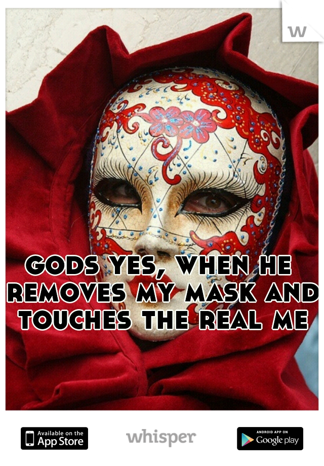 gods yes, when he removes my mask and touches the real me