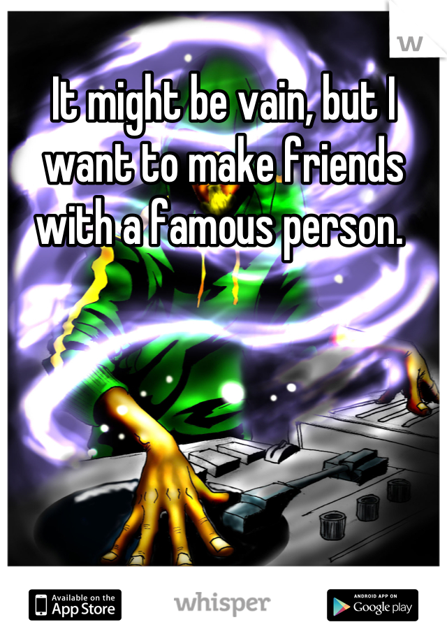 It might be vain, but I want to make friends with a famous person. 