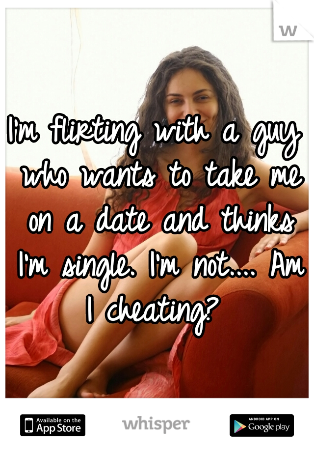 I'm flirting with a guy who wants to take me on a date and thinks I'm single. I'm not.... Am I cheating? 
