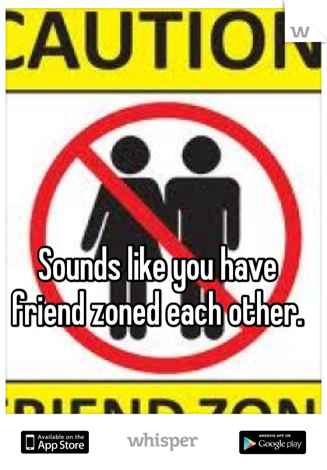 Sounds like you have friend zoned each other. 