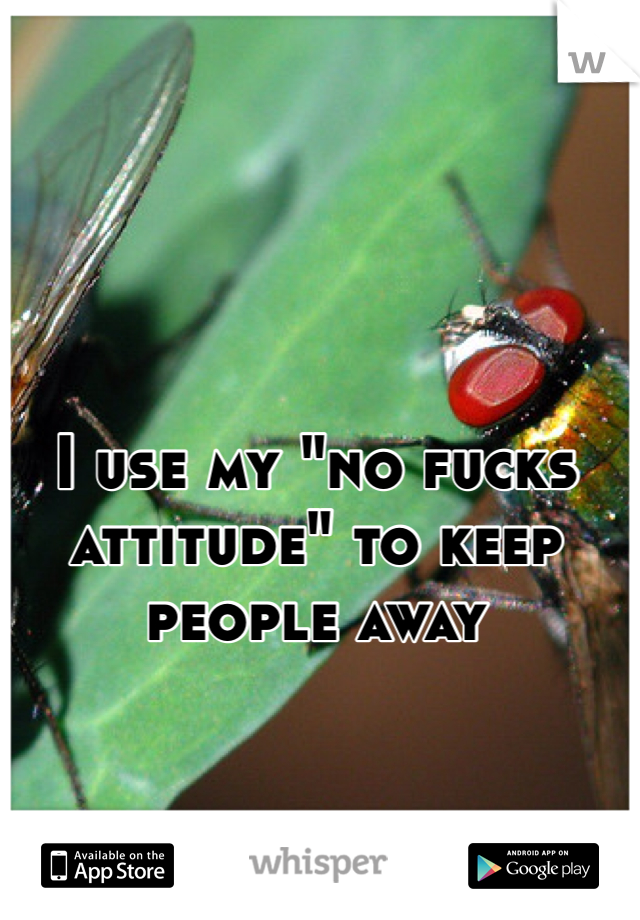 I use my "no fucks attitude" to keep people away 