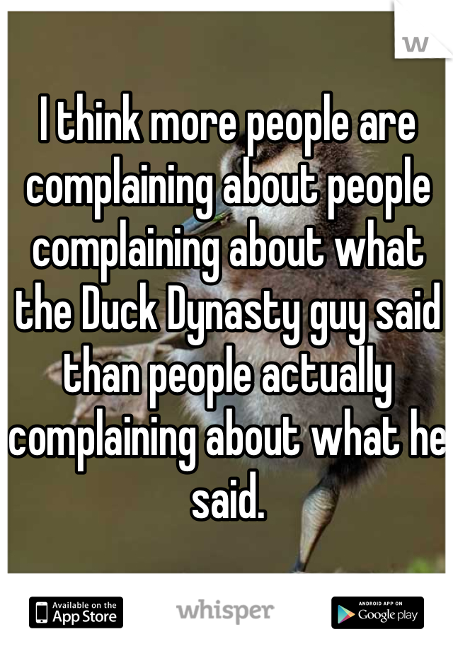 I think more people are complaining about people complaining about what the Duck Dynasty guy said than people actually complaining about what he said.