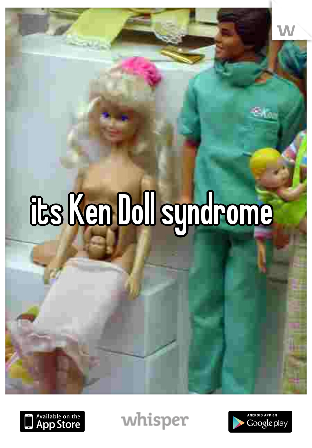 its Ken Doll syndrome 