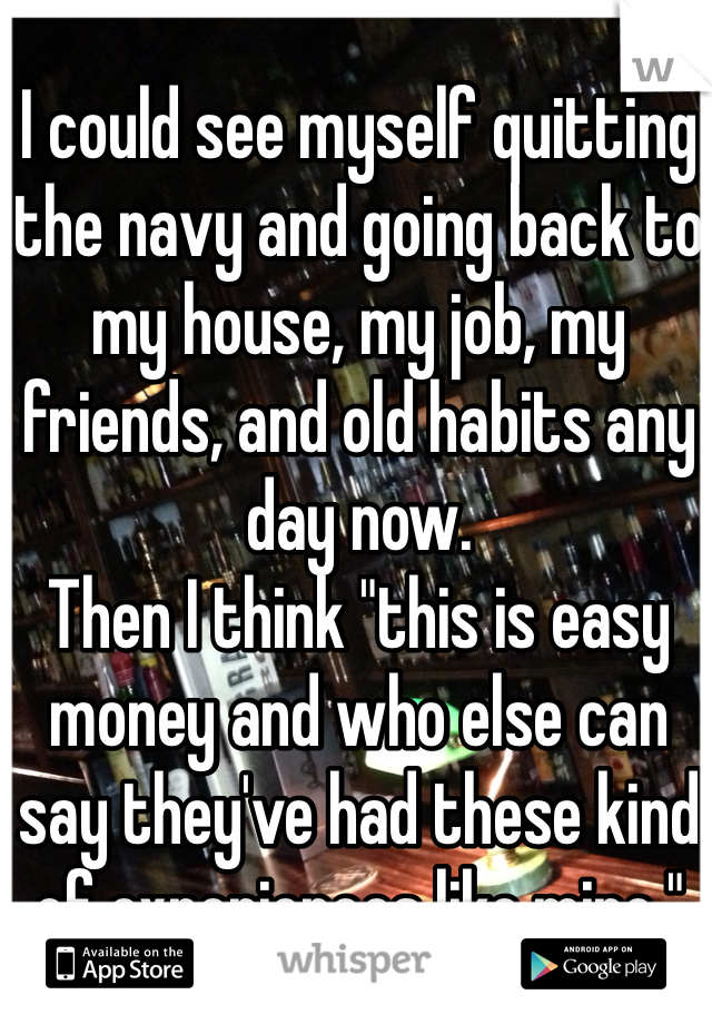 I could see myself quitting the navy and going back to my house, my job, my friends, and old habits any day now.
Then I think "this is easy money and who else can say they've had these kind of experiences like mine."