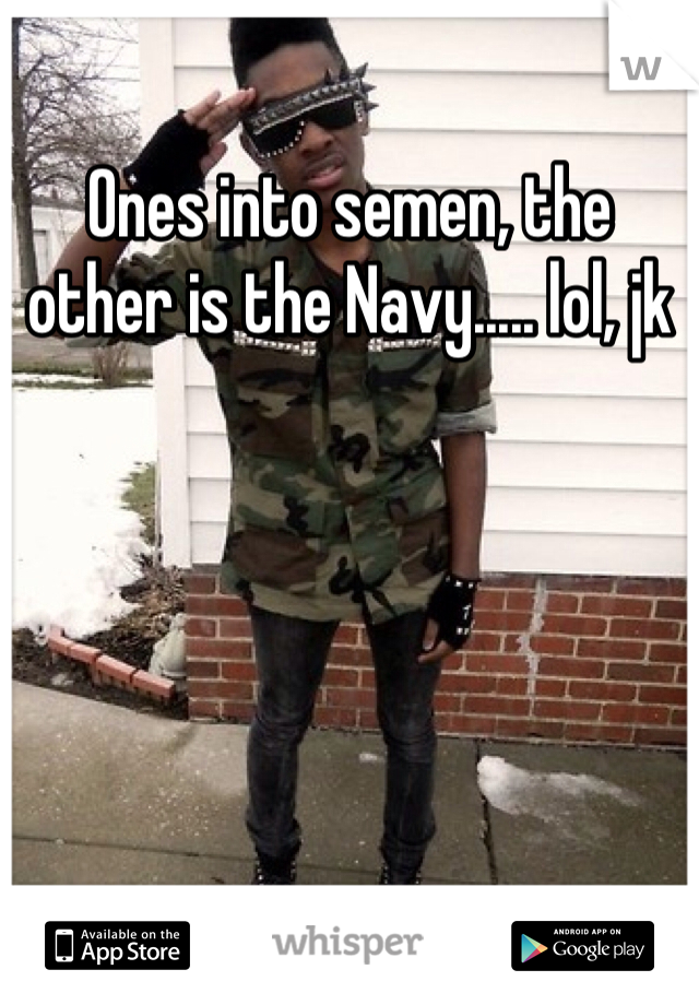 Ones into semen, the other is the Navy..... lol, jk