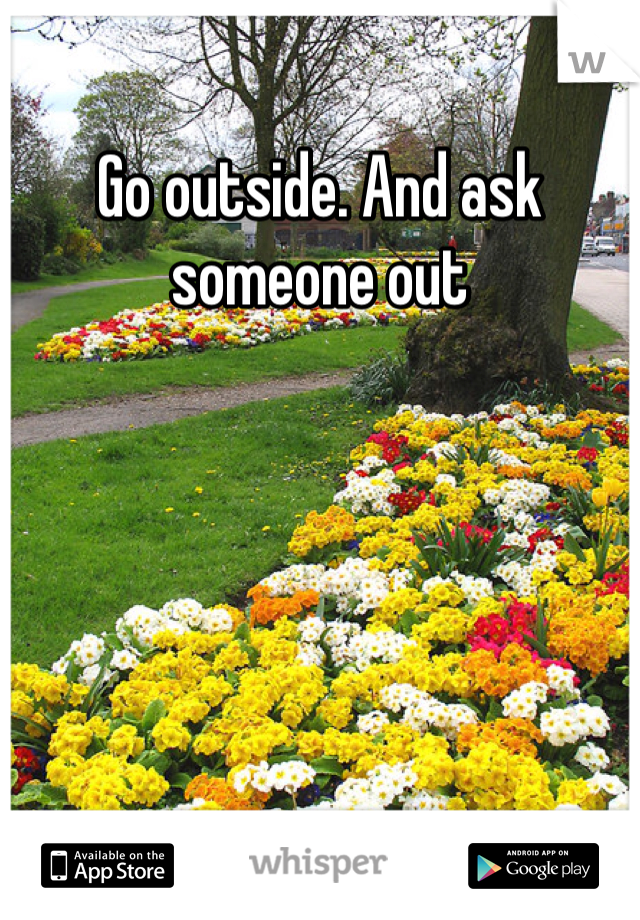 Go outside. And ask someone out