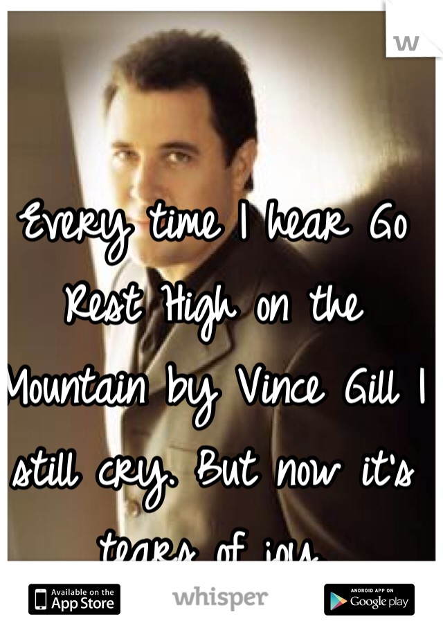 Every time I hear Go Rest High on the Mountain by Vince Gill I still cry. But now it's tears of joy.