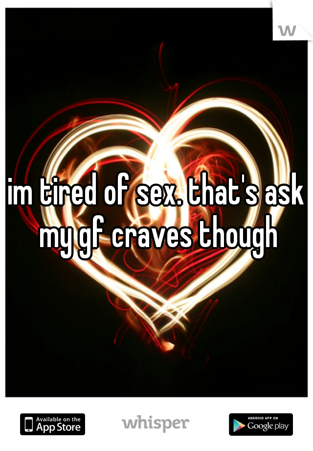 im tired of sex. that's ask my gf craves though