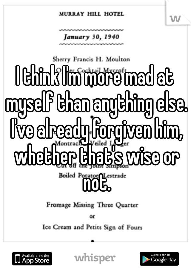 I think I'm more mad at myself than anything else. I've already forgiven him, whether that's wise or not.