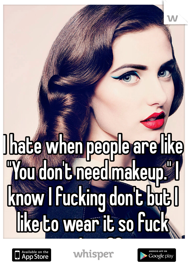 I hate when people are like "You don't need makeup." I know I fucking don't but I like to wear it so fuck right off. 