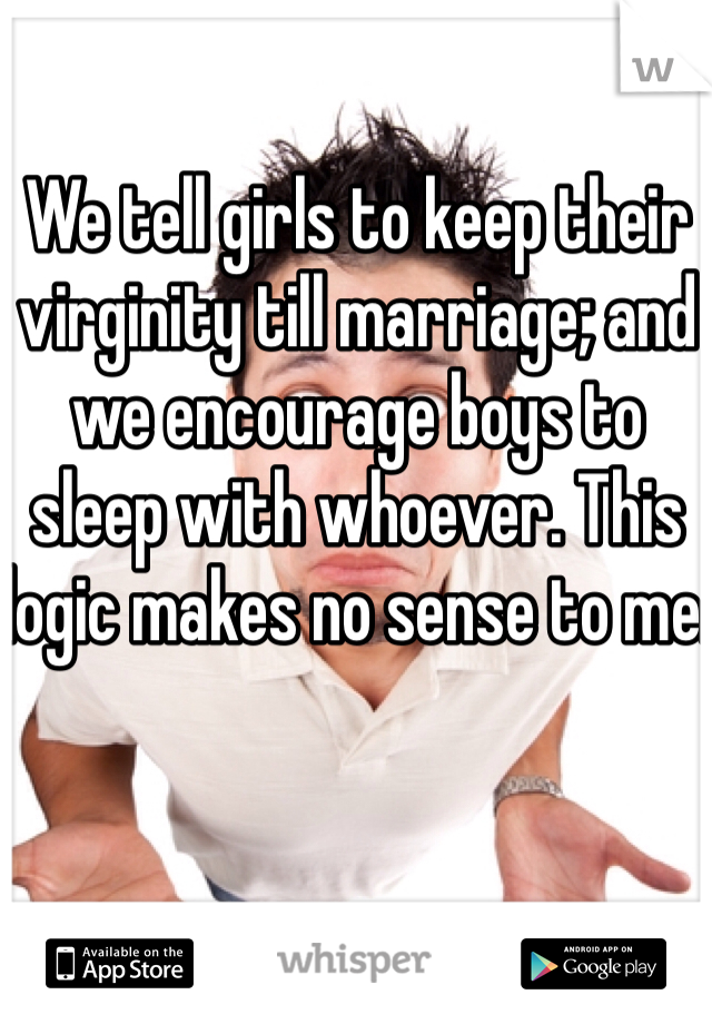 We tell girls to keep their virginity till marriage; and we encourage boys to sleep with whoever. This logic makes no sense to me.