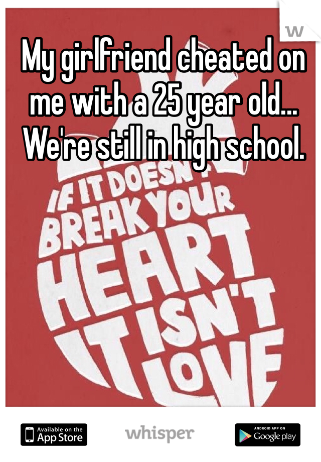 My girlfriend cheated on me with a 25 year old... We're still in high school.