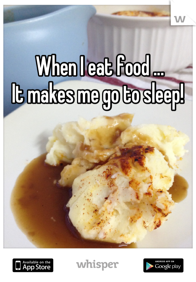 When I eat food ... 
It makes me go to sleep! 