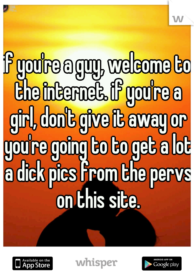 if you're a guy, welcome to the internet. if you're a girl, don't give it away or you're going to to get a lot a dick pics from the pervs on this site.