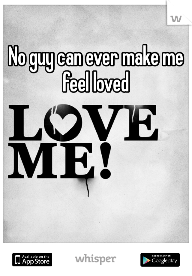 No guy can ever make me feel loved 