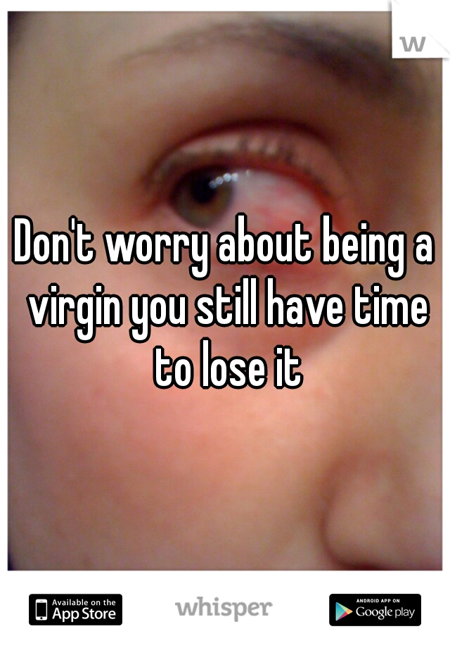 Don't worry about being a virgin you still have time to lose it