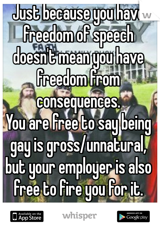 Just because you have freedom of speech doesn't mean you have freedom from consequences. 
You are free to say being gay is gross/unnatural, but your employer is also free to fire you for it. 