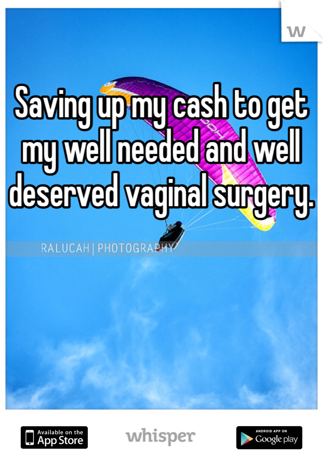 Saving up my cash to get my well needed and well deserved vaginal surgery. 