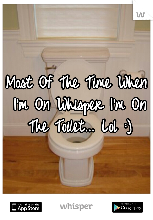 Most Of The Time When I'm On Whisper I'm On The Toilet... Lol :)