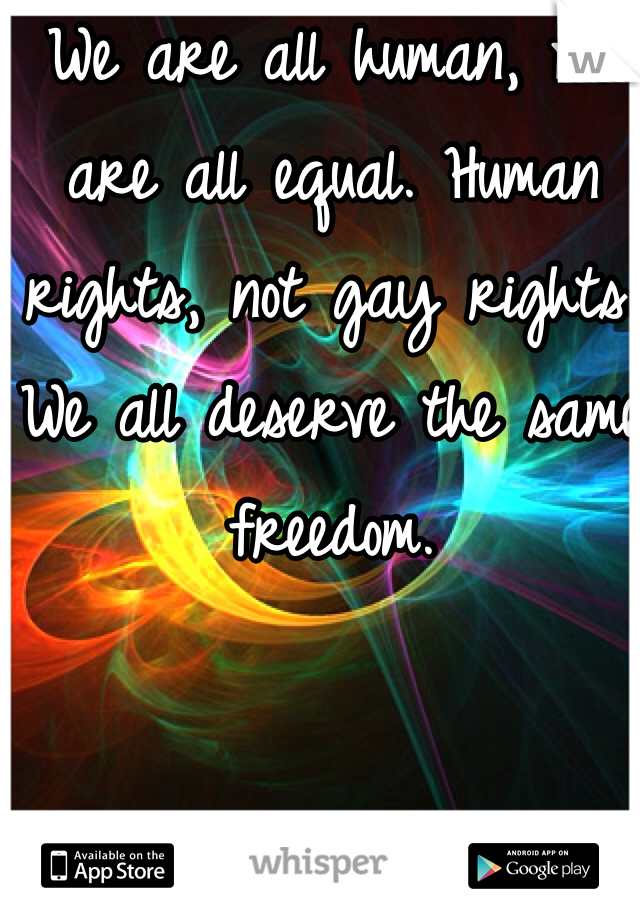 We are all human, we are all equal. Human rights, not gay rights. We all deserve the same freedom. 