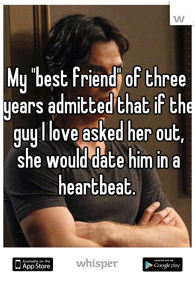 My "best friend" of three years admitted that if the guy I love asked her out, she would date him in a heartbeat. 
