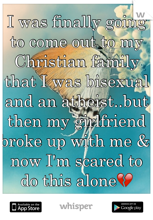 I was finally going to come out to my Christian family that I was bisexual and an atheist..but then my girlfriend broke up with me & now I'm scared to do this alone💔