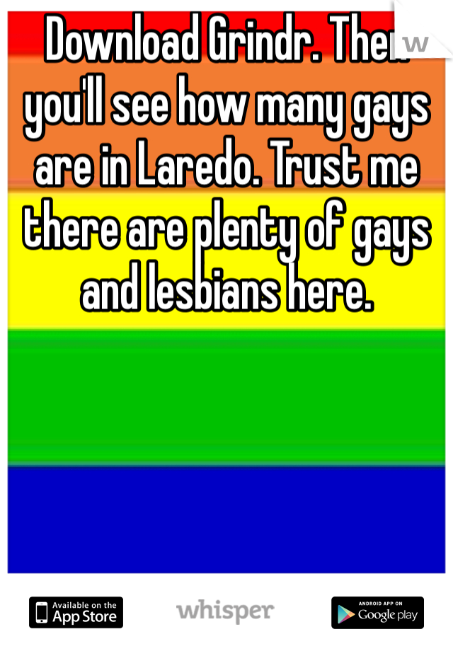 Download Grindr. Then you'll see how many gays are in Laredo. Trust me there are plenty of gays and lesbians here.