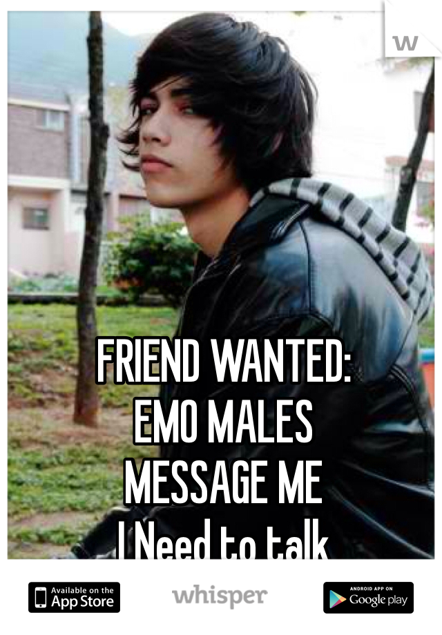 FRIEND WANTED:
EMO MALES
MESSAGE ME 
I Need to talk 
