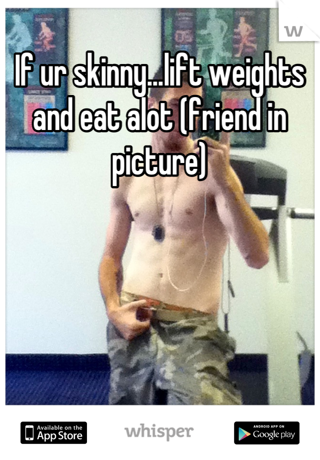 If ur skinny...lift weights and eat alot (friend in picture)