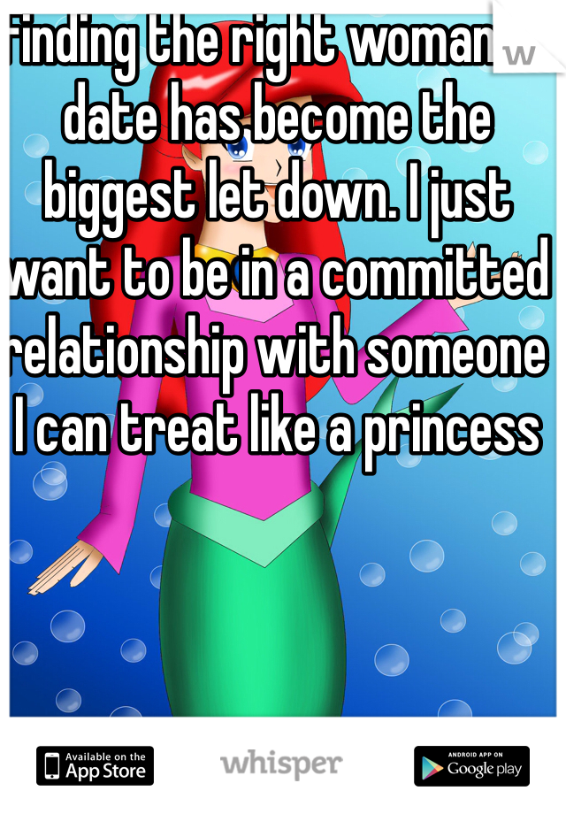Finding the right woman to date has become the biggest let down. I just want to be in a committed relationship with someone I can treat like a princess