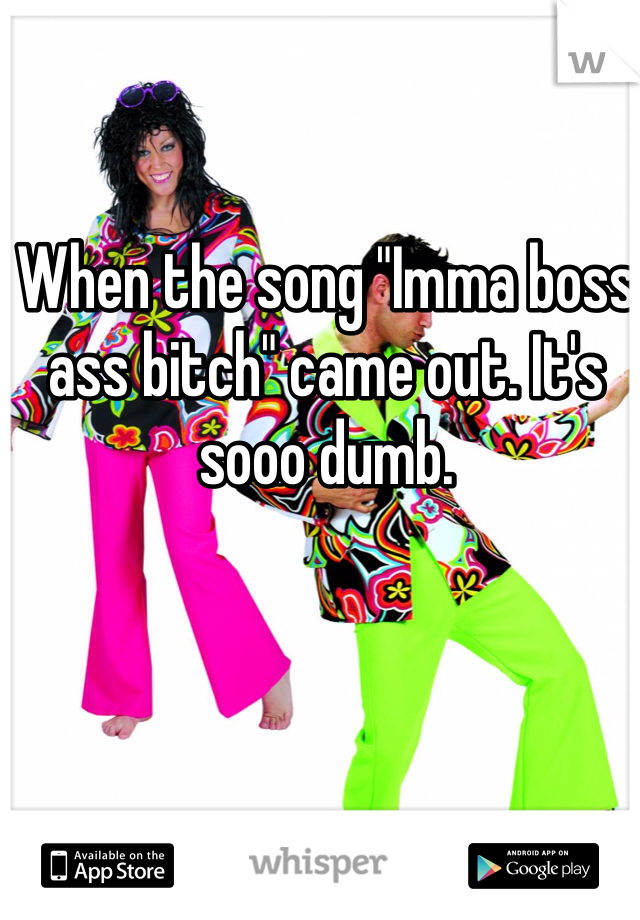When the song "Imma boss ass bitch" came out. It's sooo dumb. 