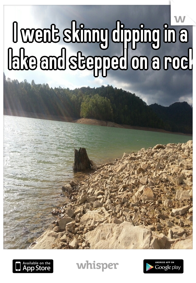 I went skinny dipping in a lake and stepped on a rock