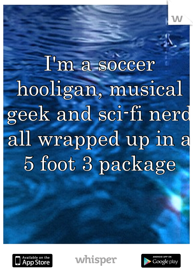 I'm a soccer hooligan, musical geek and sci-fi nerd all wrapped up in a 5 foot 3 package