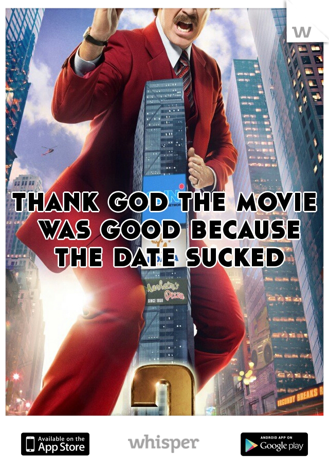 thank god the movie was good because the date sucked