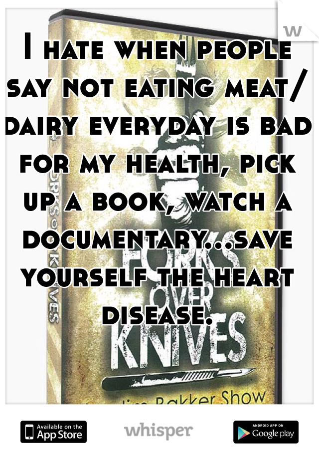 I hate when people say not eating meat/dairy everyday is bad for my health, pick up a book, watch a documentary...save yourself the heart disease. 