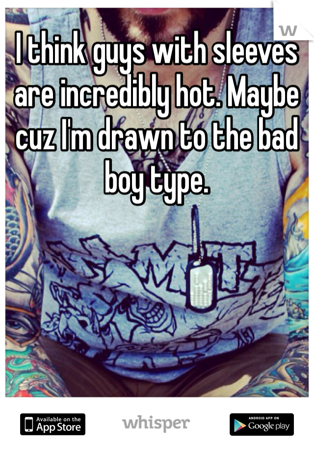 I think guys with sleeves are incredibly hot. Maybe cuz I'm drawn to the bad boy type. 