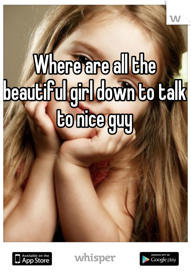 Where are all the beautiful girl down to talk to nice guy