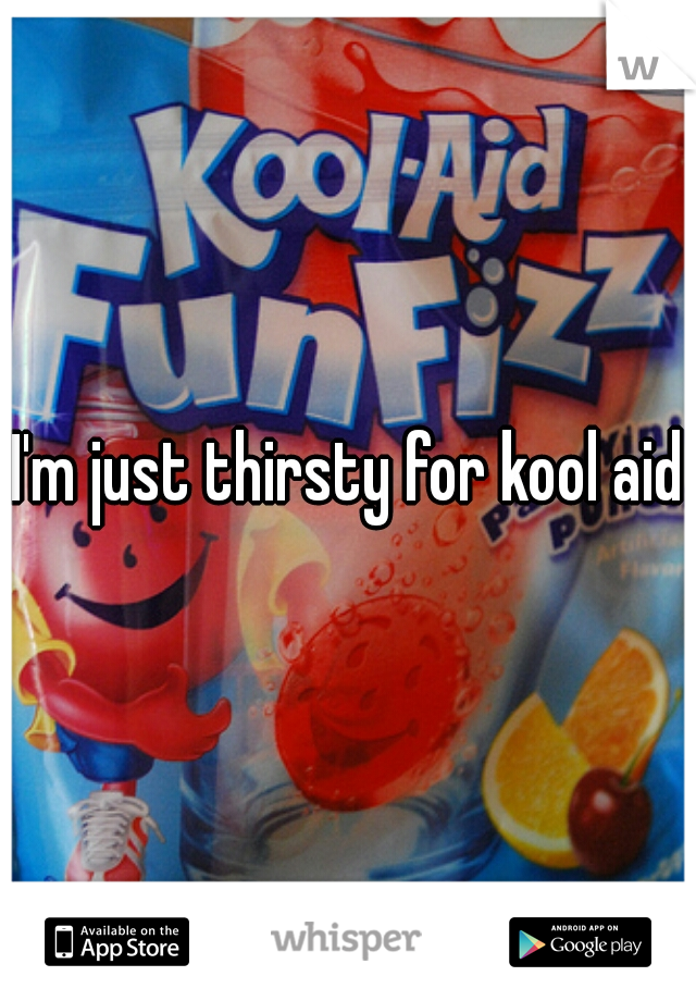 I'm just thirsty for kool aid