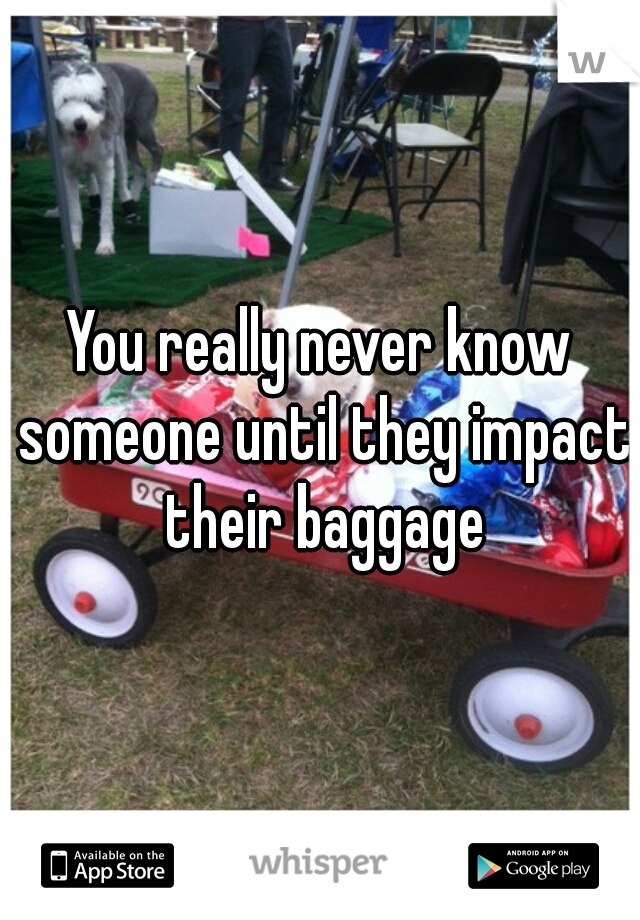 You really never know someone until they impact their baggage