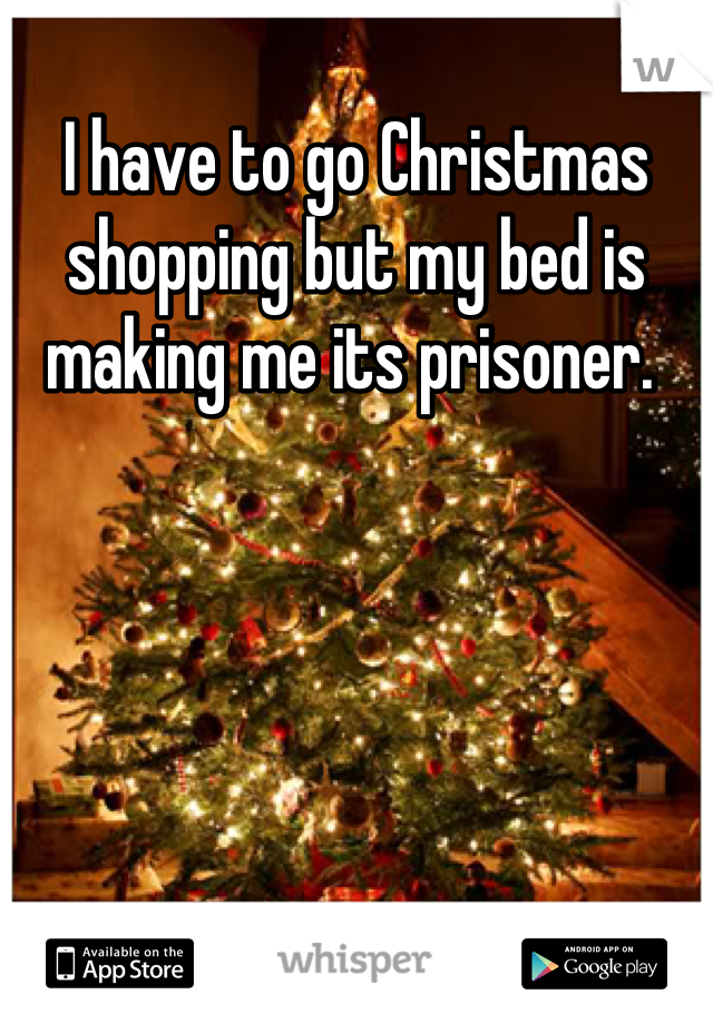 I have to go Christmas shopping but my bed is making me its prisoner. 