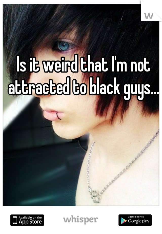 Is it weird that I'm not attracted to black guys...