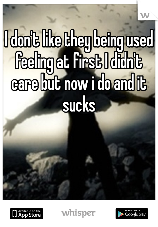 I don't like they being used feeling at first I didn't care but now i do and it sucks 