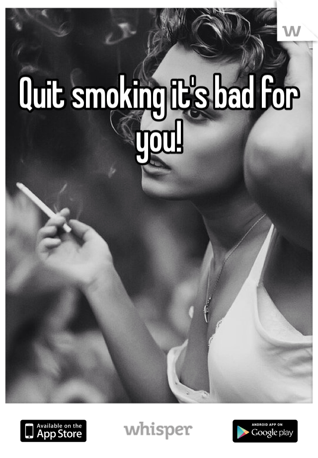 Quit smoking it's bad for you!