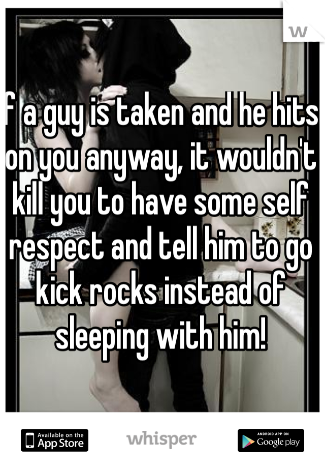 If a guy is taken and he hits on you anyway, it wouldn't kill you to have some self respect and tell him to go kick rocks instead of sleeping with him! 