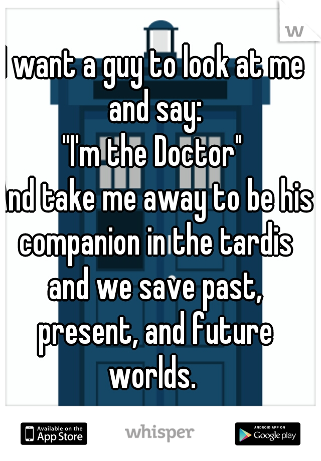 I want a guy to look at me and say:
"I'm the Doctor"
And take me away to be his companion in the tardis and we save past, present, and future worlds. 