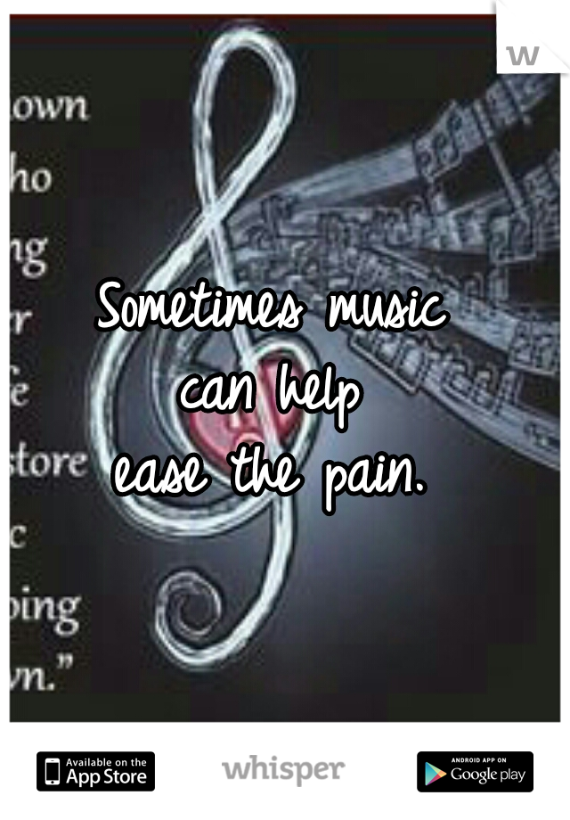 Sometimes music 
can help 
ease the pain. 