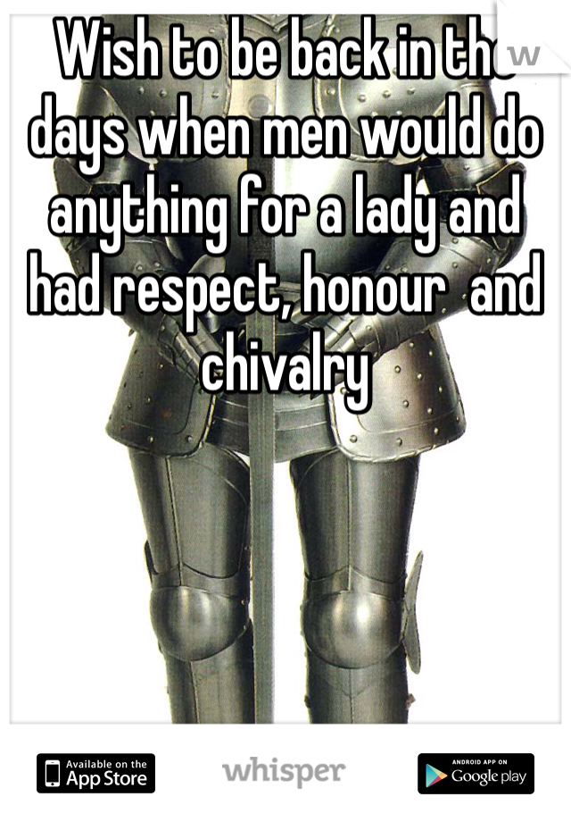 Wish to be back in the days when men would do anything for a lady and had respect, honour  and chivalry 