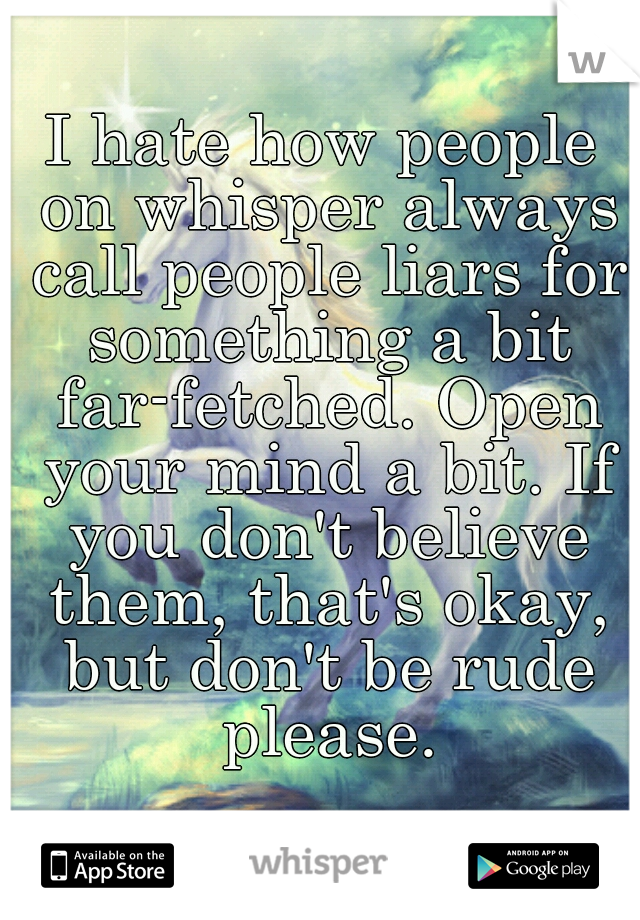 I hate how people on whisper always call people liars for something a bit far-fetched. Open your mind a bit. If you don't believe them, that's okay, but don't be rude please.